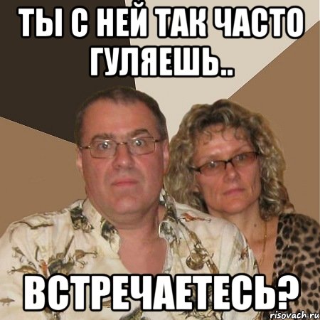 ты с ней так часто гуляешь.. встречаетесь?, Мем  Злые родители