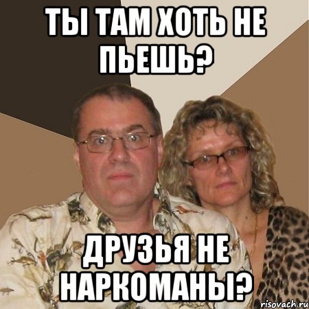 ты там хоть не пьешь? друзья не наркоманы?