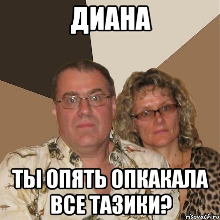 диана ты опять опкакала все тазики?