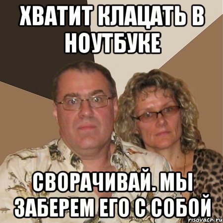 хватит клацать в ноутбуке сворачивай. мы заберем его с собой