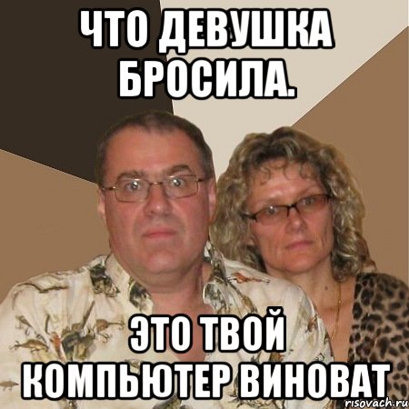 что девушка бросила. это твой компьютер виноват, Мем  Злые родители