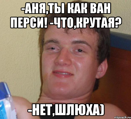 -аня,ты как ван перси! -что,крутая? -нет,шлюха), Мем 10 guy (Stoner Stanley really high guy укуренный парень)