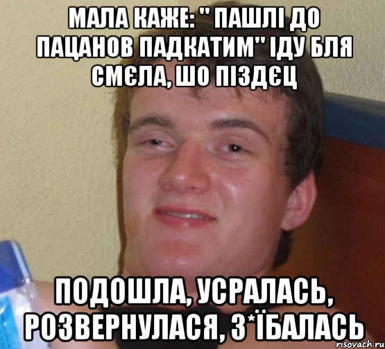 МАЛА КАЖЕ: " ПАШЛІ ДО ПАЦАНОВ ПАДКАТИМ" ІДУ БЛЯ СМЄЛА, ШО ПІЗДЄЦ ПОДОШЛА, УСРАЛАСЬ, РОЗВЕРНУЛАСЯ, З*ЇБАЛАСЬ, Мем 10 guy (Stoner Stanley really high guy укуренный парень)