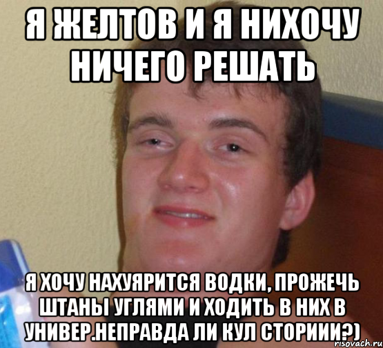 Я Желтов и я нихочу ничего решать Я хочу нахуярится водки, прожечь штаны углями и ходить в них в универ.неправда ли кул сториии?), Мем 10 guy (Stoner Stanley really high guy укуренный парень)