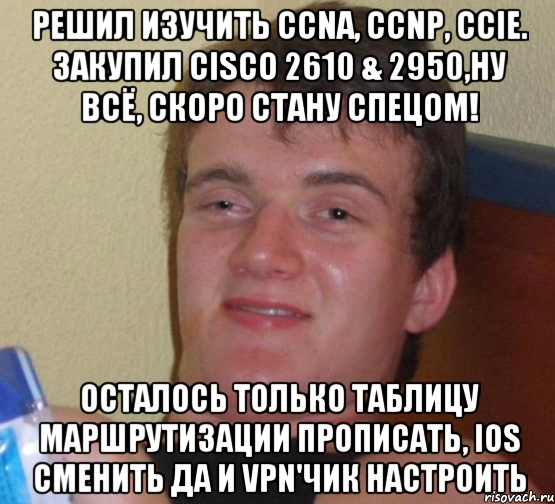 решил изучить CCNA, CCNP, CCIE. Закупил Cisco 2610 & 2950,ну всё, скоро стану спецом! Осталось только таблицу маршрутизации прописать, ios сменить да и VPN'чик настроить, Мем 10 guy (Stoner Stanley really high guy укуренный парень)