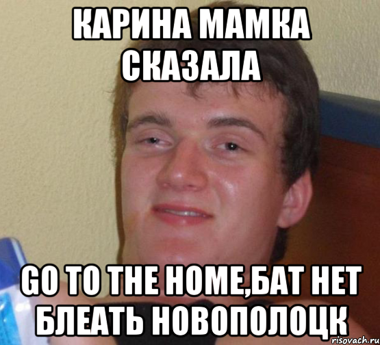 КАРИНА МАМКА СКАЗАЛА GO TO THE HOME,БАТ НЕТ БЛЕАТЬ НОВОПОЛОЦК, Мем 10 guy (Stoner Stanley really high guy укуренный парень)