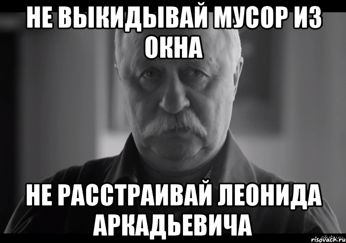 не выкидывай мусор из окна не расстраивай леонида аркадьевича, Мем Не огорчай Леонида Аркадьевича