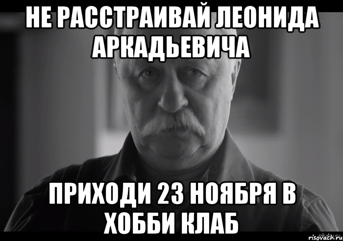 не расстраивай леонида аркадьевича приходи 23 ноября в хобби клаб, Мем Не огорчай Леонида Аркадьевича