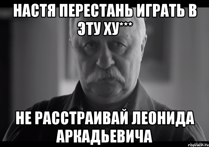 настя перестань играть в эту ху*** не расстраивай леонида аркадьевича, Мем Не огорчай Леонида Аркадьевича