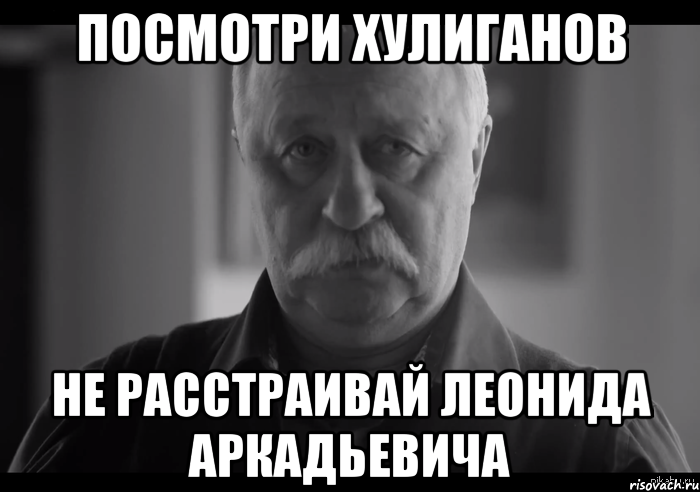 посмотри хулиганов не расстраивай леонида аркадьевича, Мем Не огорчай Леонида Аркадьевича