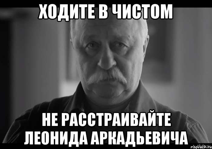 ходите в чистом не расстраивайте леонида аркадьевича, Мем Не огорчай Леонида Аркадьевича