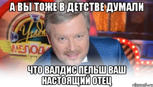 а вы тоже в детстве думали что Валдис Пельш ваш настоящий отец