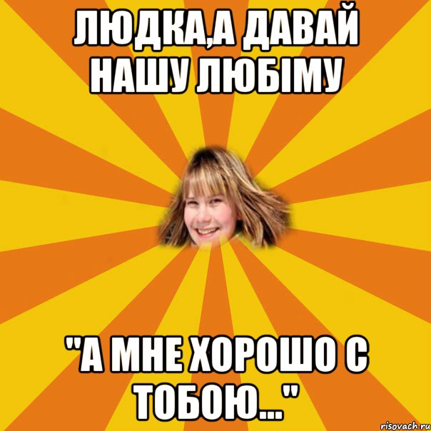 Людка,а давай нашу любіму "А мне хорошо с тобою...", Мем 1
