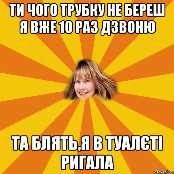 ти чого трубку не береш я вже 10 раз дзвоню та блять,я в туалєті ригала, Мем 1