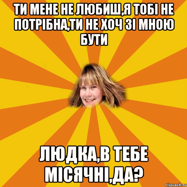 ти мене не любиш,я тобі не потрібна,ти не хоч зі мною бути людка,в тебе місячні,да?, Мем 1