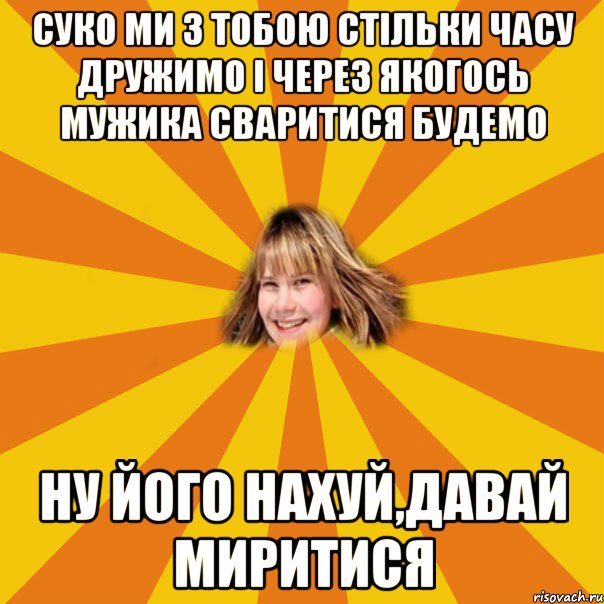 суко ми з тобою стільки часу дружимо і через якогось мужика сваритися будемо ну його нахуй,давай миритися, Мем 1