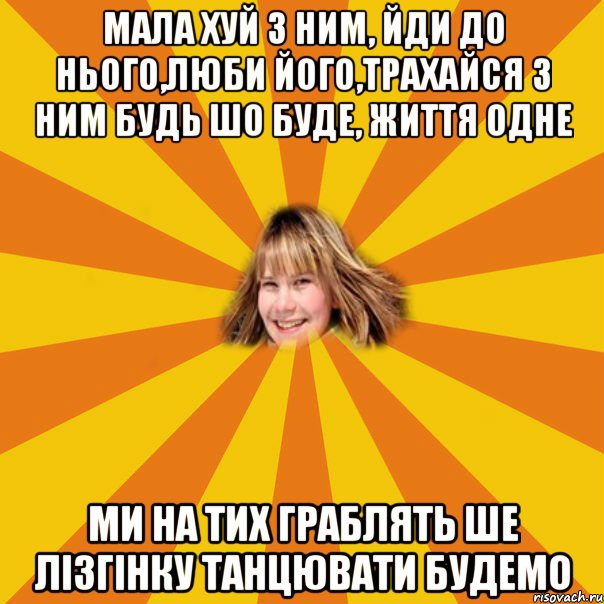 Мала хуй з ним, йди до нього,люби його,трахайся з ним будь шо буде, життя одне ми на тих граблять ше лізгінку танцювати будемо, Мем 1