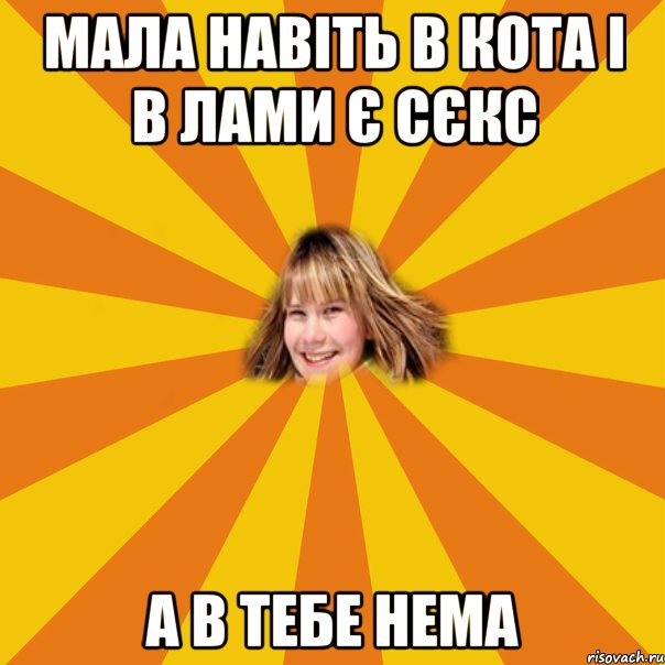 мала навіть в кота і в лами є сєкс а в тебе нема