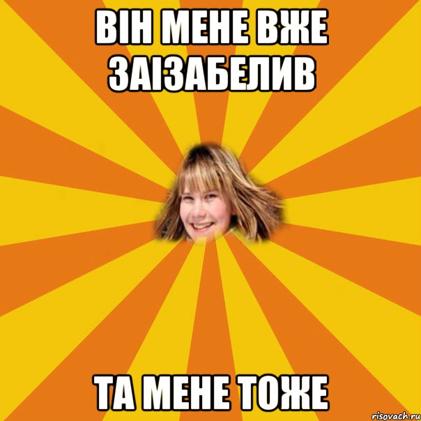 він мене вже заізабелив та мене тоже