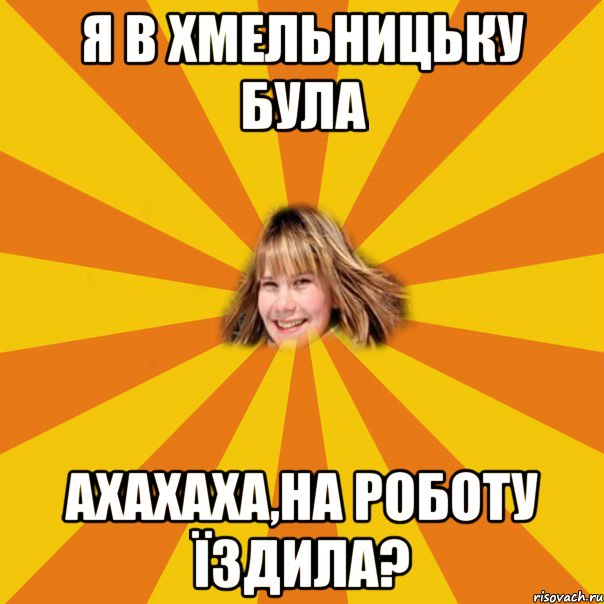 я в хмельницьку була ахахаха,на роботу їздила?