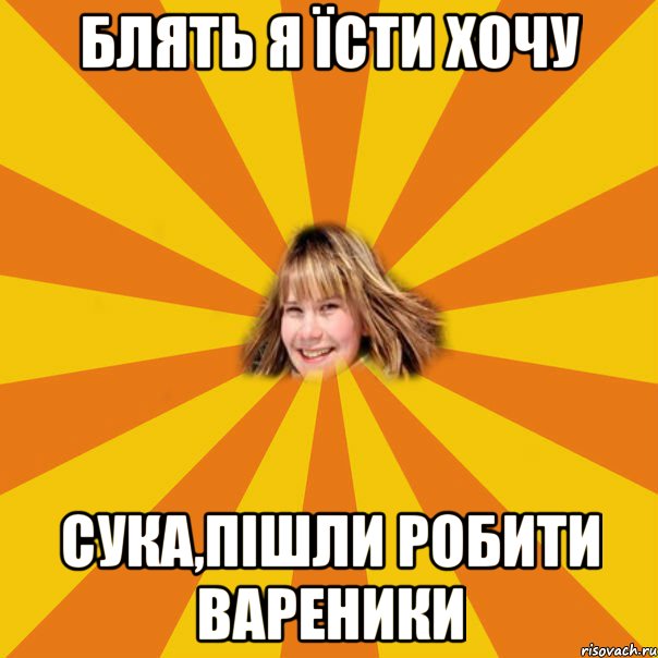 блять я їсти хочу сука,пішли робити вареники