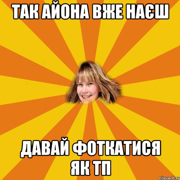 так айона вже наєш давай фоткатися як ТП