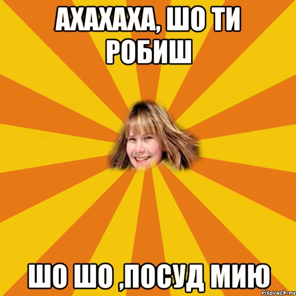 ахахаха, шо ти робиш шо шо ,посуд мию
