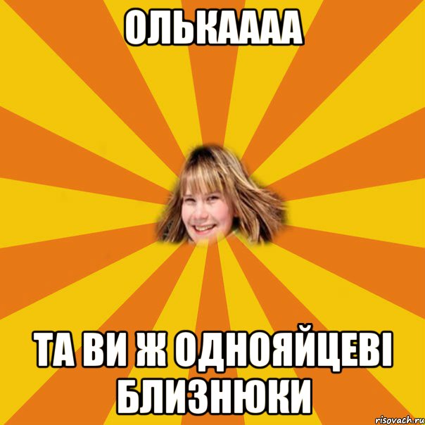 олькаааа та ви ж однояйцеві близнюки
