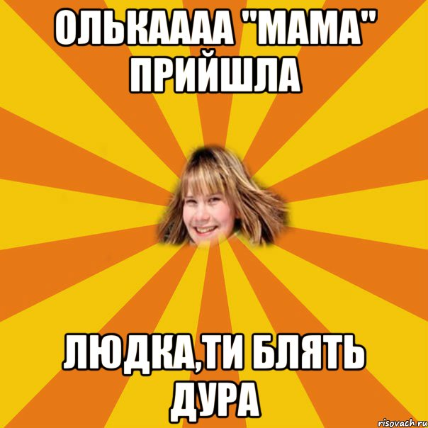 олькаааа "мама" прийшла людка,ти блять дура