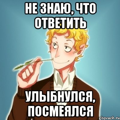 не знаю, что ответить улыбнулся, посмеялся