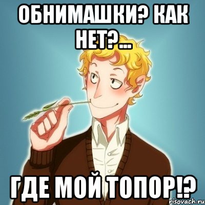 обнимашки? как нет?... где мой топор!?