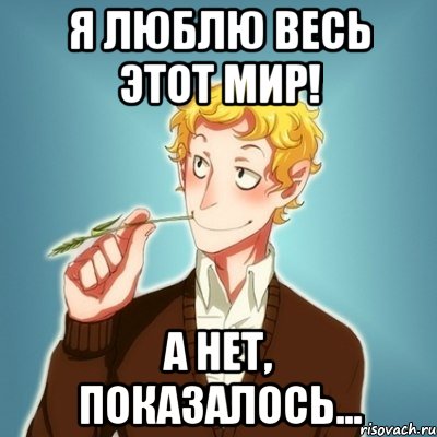 я люблю весь этот мир! а нет, показалось...