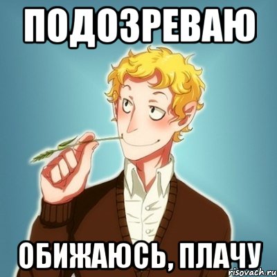 подозреваю обижаюсь, плачу