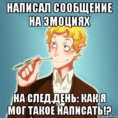 написал сообщение на эмоциях на след.день: как я мог такое написать!?