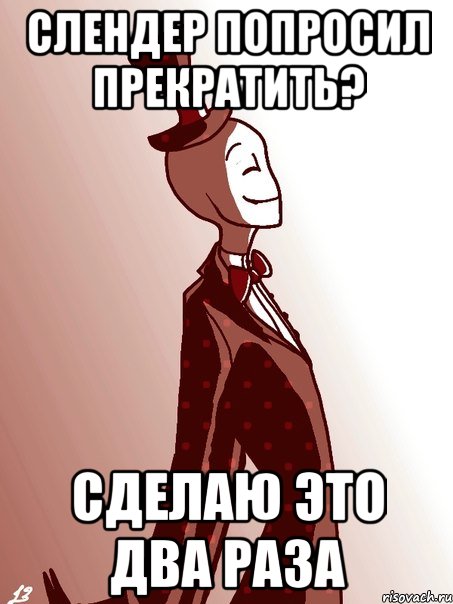 слендер попросил прекратить? сделаю это два раза