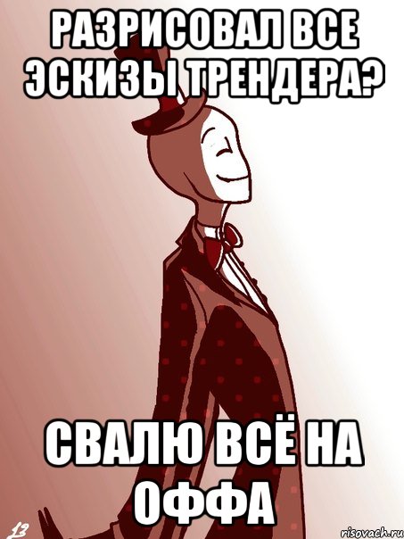 разрисовал все эскизы трендера? свалю всё на оффа