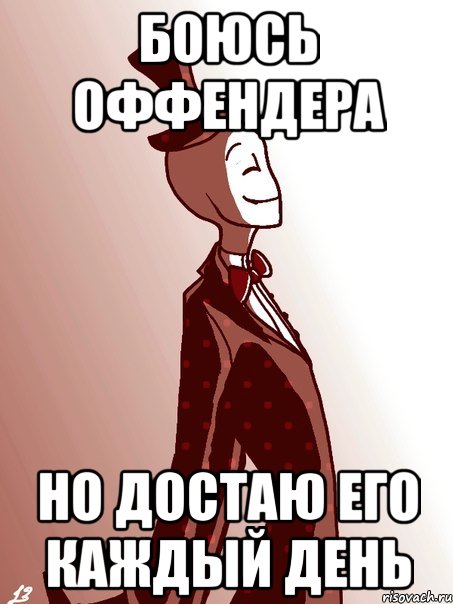 боюсь оффендера но достаю его каждый день