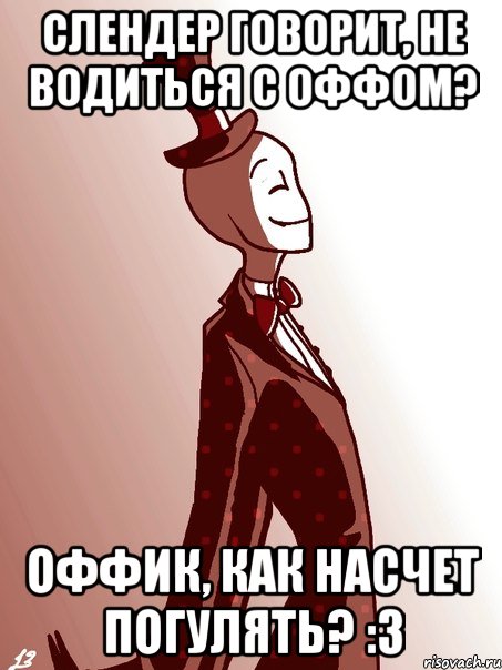 слендер говорит, не водиться с оффом? оффик, как насчет погулять? :3