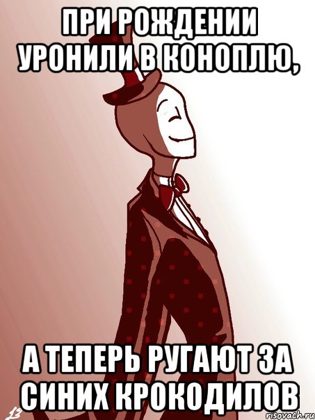 при рождении уронили в коноплю, а теперь ругают за синих крокодилов