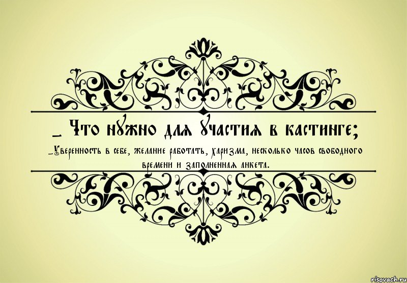 - Что нужно для участия в кастинге? -Уверенность в себе, желание работать, харизма, несколько часов свободного времени и заполненная анкета.