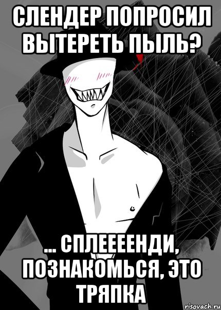 слендер попросил вытереть пыль? ... сплеееенди, познакомься, это тряпка