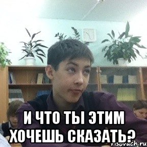  и что ты этим хочешь сказать?