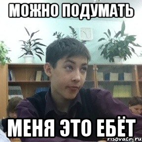 можно подумать меня это ебёт