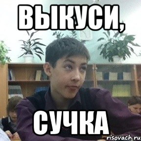 выкуси, сучка