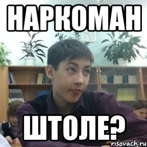 наркоман штоле?