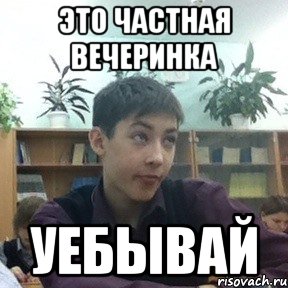 это частная вечеринка уебывай
