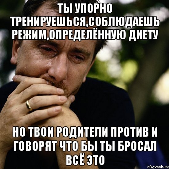 ты упорно тренируешься,соблюдаешь режим,определённую диету но твои родители против и говорят что бы ты бросал всё это, Мем Тим рот плачет