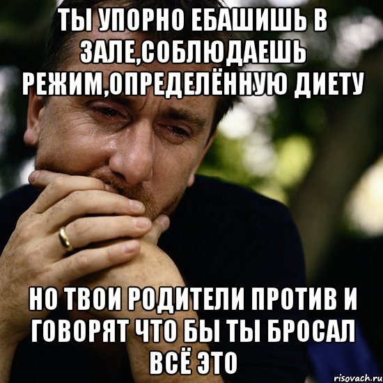 ты упорно ебашишь в зале,соблюдаешь режим,определённую диету но твои родители против и говорят что бы ты бросал всё это, Мем Тим рот плачет