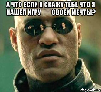 а что если я скажу тебе что я нашел игру         своей мечты? , Мем  а что если я скажу тебе