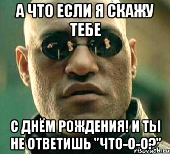 а что если я скажу тебе с днём рождения! и ты не ответишь "что-о-о?", Мем  а что если я скажу тебе